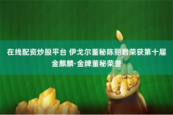 在线配资炒股平台 伊戈尔董秘陈丽君荣获第十届金麒麟·金牌董秘荣誉