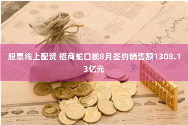 股票线上配资 招商蛇口前8月签约销售额1308.13亿元