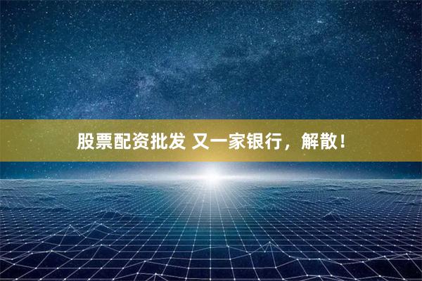股票配资批发 又一家银行，解散！