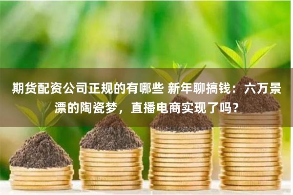 期货配资公司正规的有哪些 新年聊搞钱：六万景漂的陶瓷梦，直播电商实现了吗？