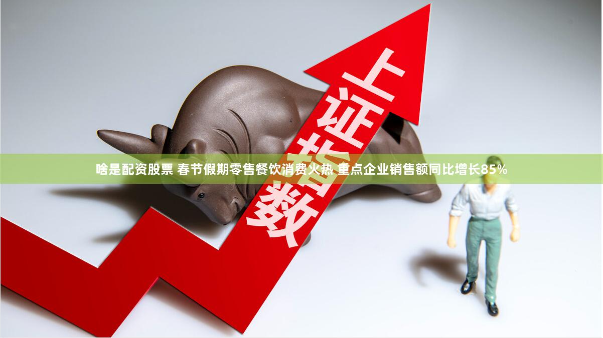 啥是配资股票 春节假期零售餐饮消费火热 重点企业销售额同比增长85%