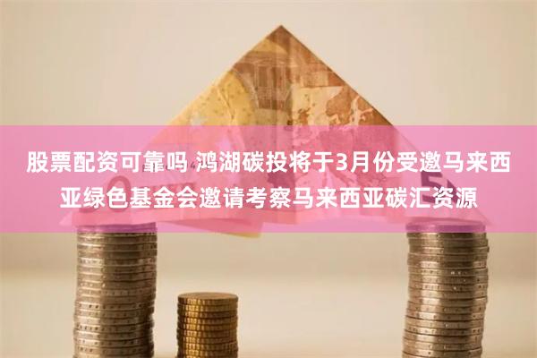 股票配资可靠吗 鸿湖碳投将于3月份受邀马来西亚绿色基金会邀请考察马来西亚碳汇资源