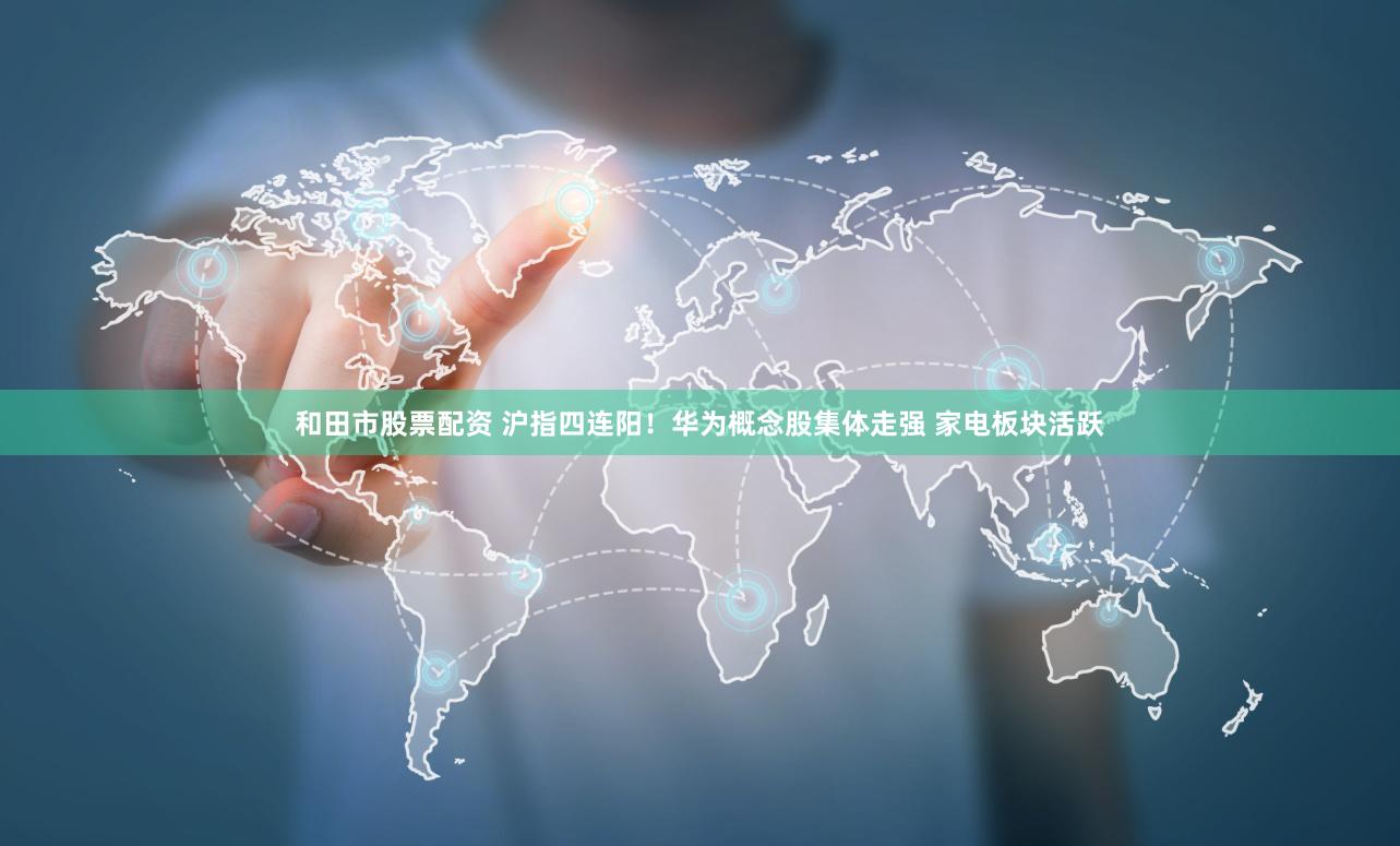 和田市股票配资 沪指四连阳！华为概念股集体走强 家电板块活跃