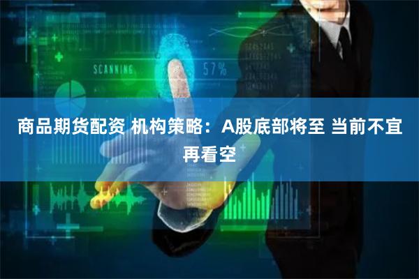商品期货配资 机构策略：A股底部将至 当前不宜再看空