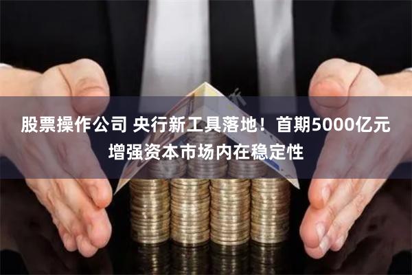 股票操作公司 央行新工具落地！首期5000亿元增强资本市场内在稳定性