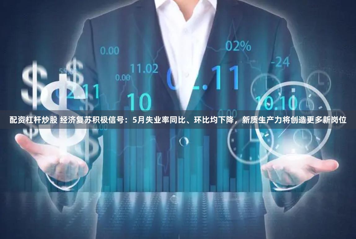 配资杠杆炒股 经济复苏积极信号：5月失业率同比、环比均下降，新质生产力将创造更多新岗位