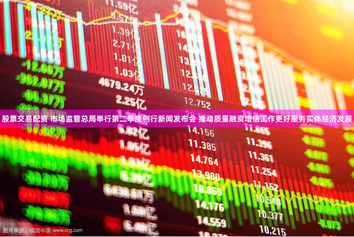 股票交易配资 市场监管总局举行第二季度例行新闻发布会 推动质量融资增信工作更好服务实体经济发展