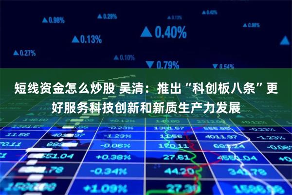 短线资金怎么炒股 吴清：推出“科创板八条”更好服务科技创新和新质生产力发展
