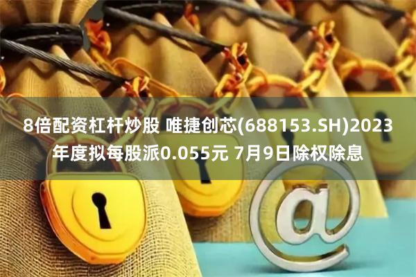 8倍配资杠杆炒股 唯捷创芯(688153.SH)2023年度拟每股派0.055元 7月9日除权除息