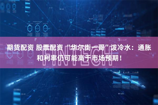 期货配资 股票配资 “华尔街一哥”泼冷水：通胀和利率仍可能高于市场预期！