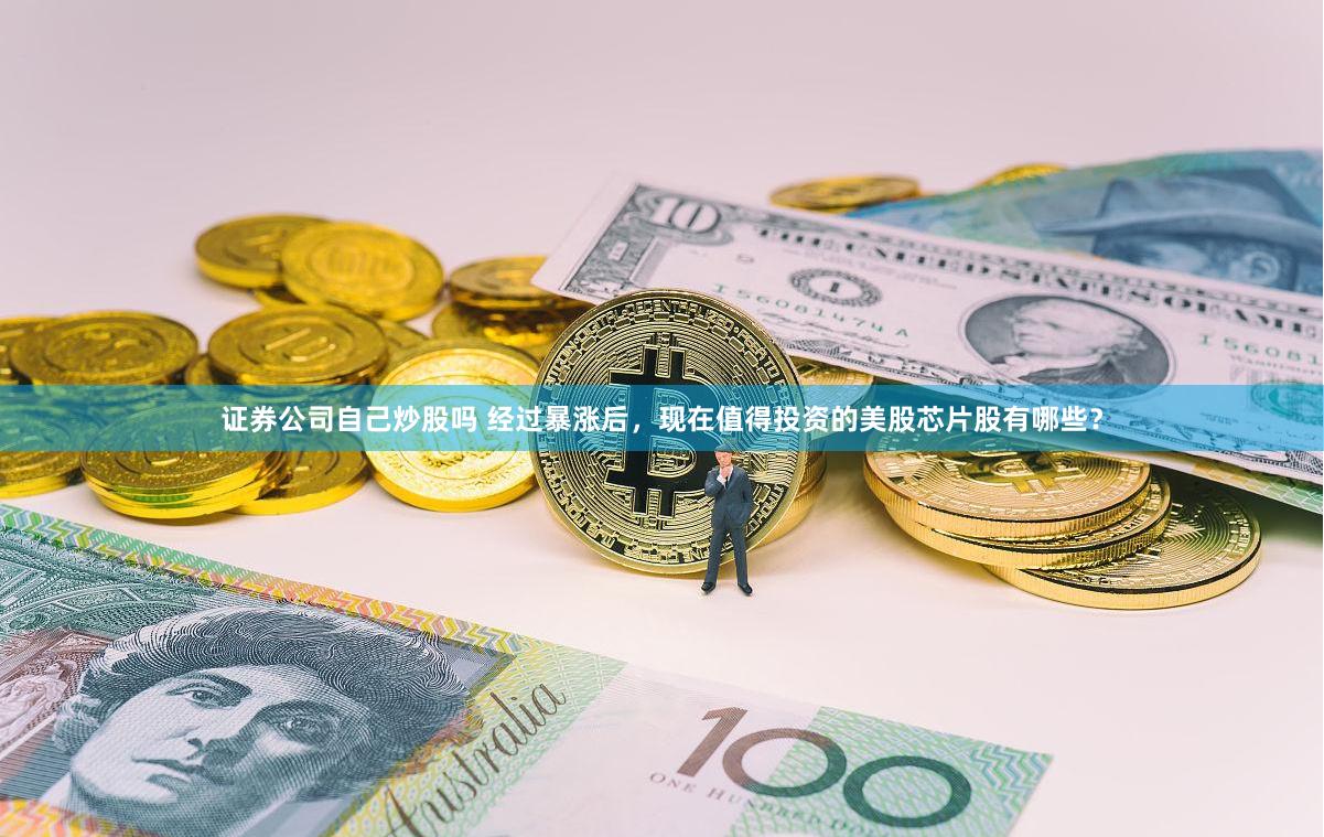 证券公司自己炒股吗 经过暴涨后，现在值得投资的美股芯片股有哪些？