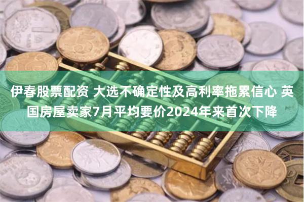 伊春股票配资 大选不确定性及高利率拖累信心 英国房屋卖家7月平均要价2024年来首次下降