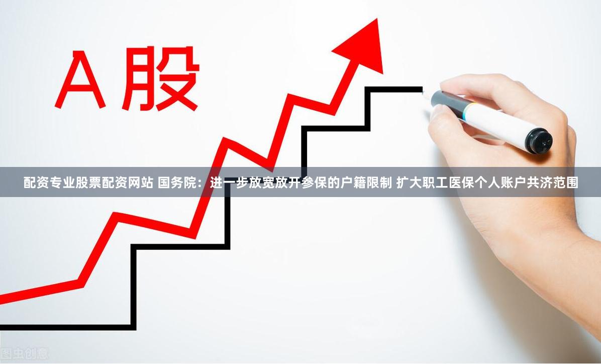 配资专业股票配资网站 国务院：进一步放宽放开参保的户籍限制 扩大职工医保个人账户共济范围