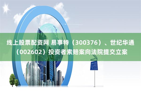 线上股票配资网 易事特（300376）、世纪华通（002602）投资者索赔案向法院提交立案