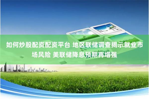 如何炒股配资配资平台 地区联储调查揭示就业市场风险 美联储降息预期再增强