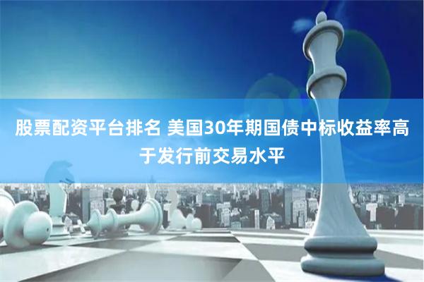 股票配资平台排名 美国30年期国债中标收益率高于发行前交易水平