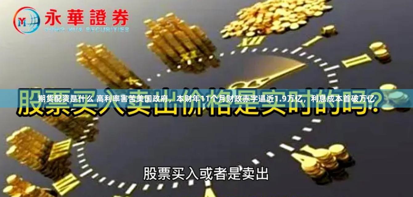 期货配资是什么 高利率害苦美国政府，本财年11个月财政赤字逼近1.9万亿，利息成本首破万亿