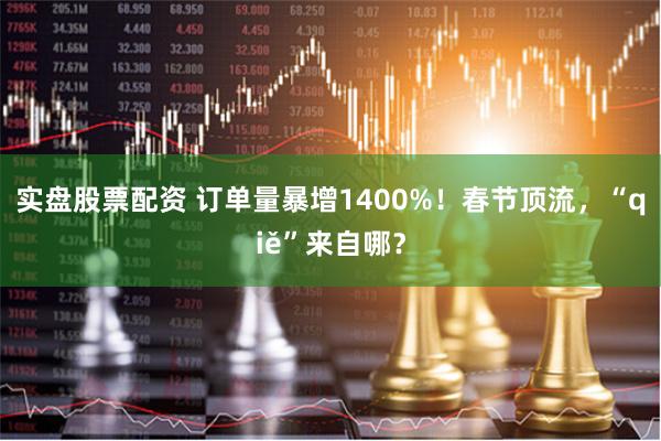 实盘股票配资 订单量暴增1400%！春节顶流，“qiě”来自哪？