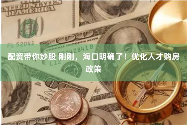 配资带你炒股 刚刚，海口明确了！优化人才购房政策