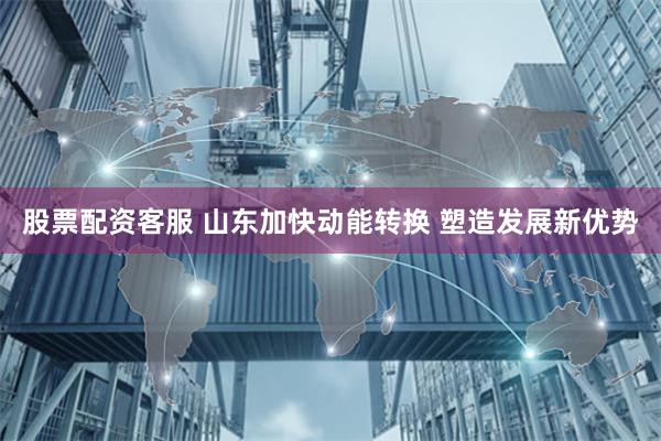 股票配资客服 山东加快动能转换 塑造发展新优势