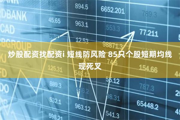 炒股配资找配资i 短线防风险 85只个股短期均线现死叉
