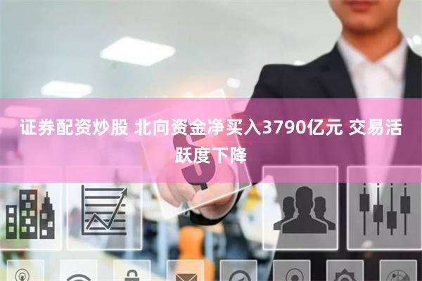证券配资炒股 北向资金净买入3790亿元 交易活跃度下降