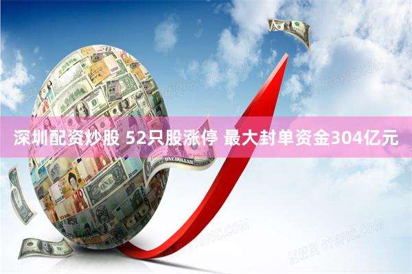 深圳配资炒股 52只股涨停 最大封单资金304亿元