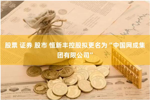 股票 证券 股市 恒新丰控股拟更名为“中国网成集团有限公司”