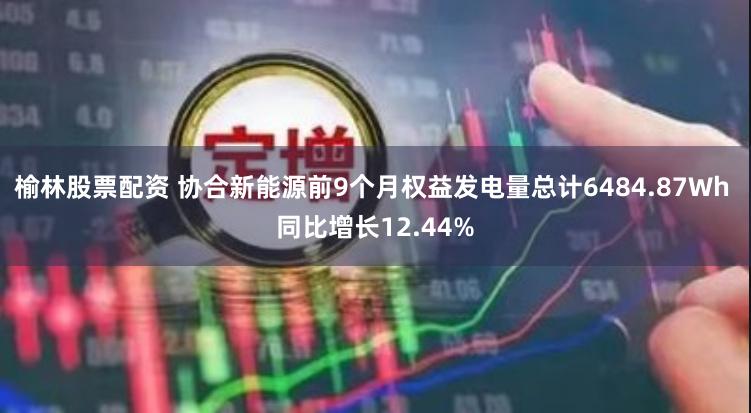 榆林股票配资 协合新能源前9个月权益发电量总计6484.87Wh 同比增长12.44%