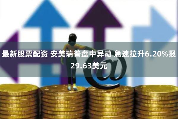 最新股票配资 安美瑞普盘中异动 急速拉升6.20%报29.63美元