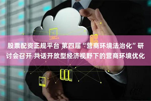 股票配资正规平台 第四届“营商环境法治化”研讨会召开 共话开放型经济视野下的营商环境优化