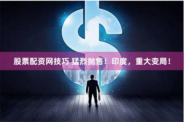 股票配资网技巧 猛烈抛售！印度，重大变局！