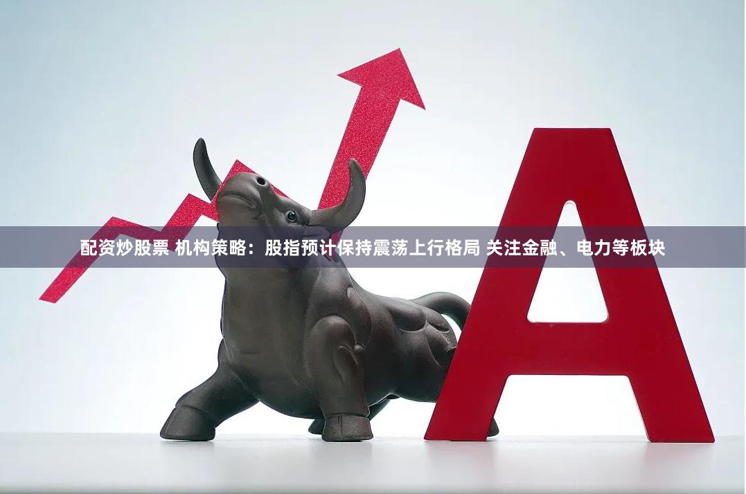 配资炒股票 机构策略：股指预计保持震荡上行格局 关注金融、电力等板块