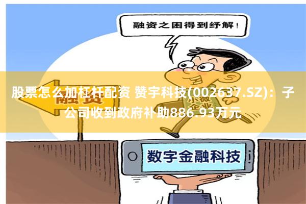股票怎么加杠杆配资 赞宇科技(002637.SZ)：子公司收到政府补助886.93万元