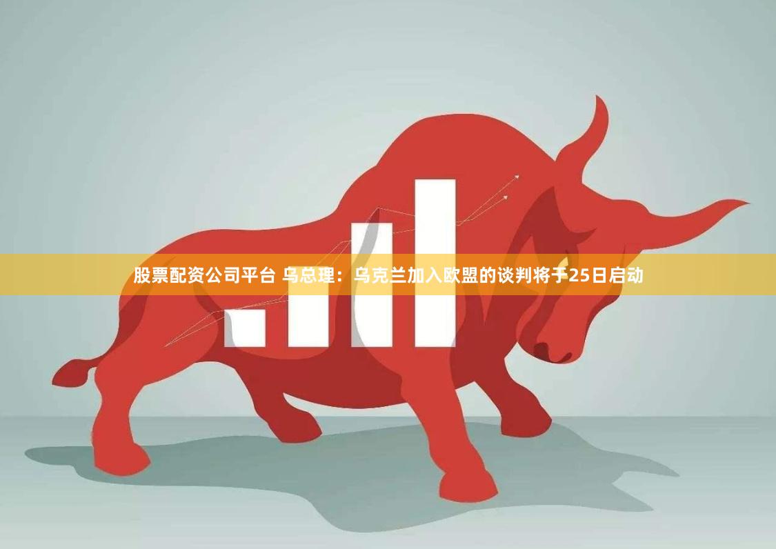 股票配资公司平台 乌总理：乌克兰加入欧盟的谈判将于25日启动