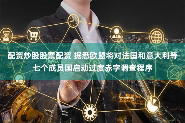 配资炒股股票配资 据悉欧盟将对法国和意大利等七个成员国启动过度赤字调查程序