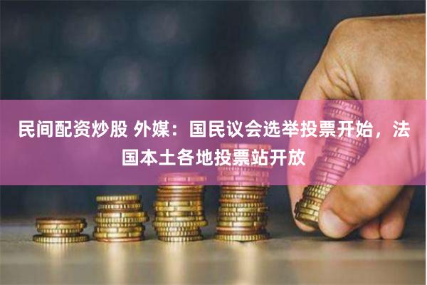 民间配资炒股 外媒：国民议会选举投票开始，法国本土各地投票站开放