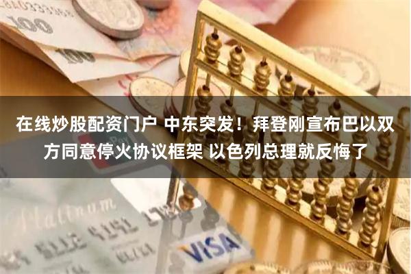 在线炒股配资门户 中东突发！拜登刚宣布巴以双方同意停火协议框架 以色列总理就反悔了