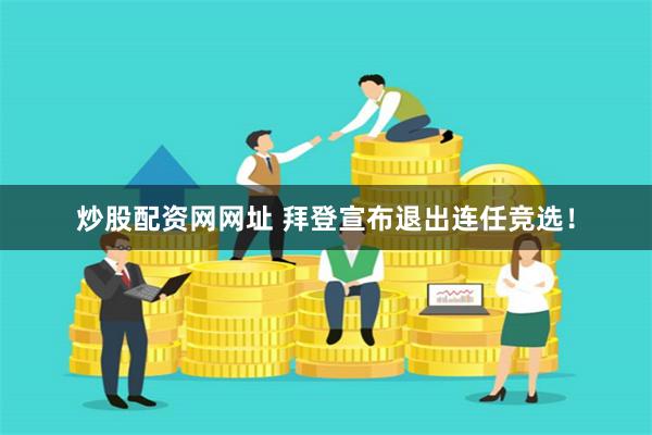炒股配资网网址 拜登宣布退出连任竞选！