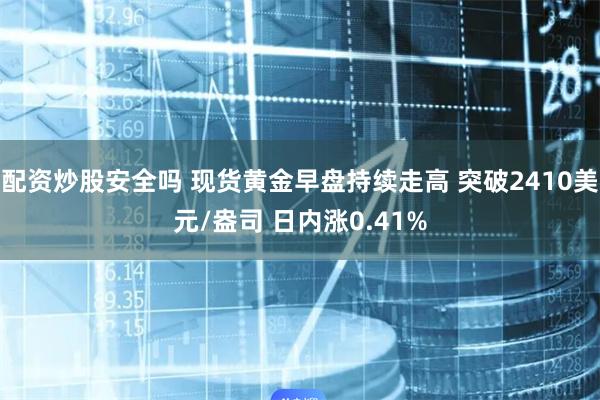 配资炒股安全吗 现货黄金早盘持续走高 突破2410美元/盎司 日内涨0.41%