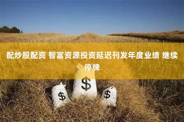 配炒股配资 智富资源投资延迟刊发年度业绩 继续停牌