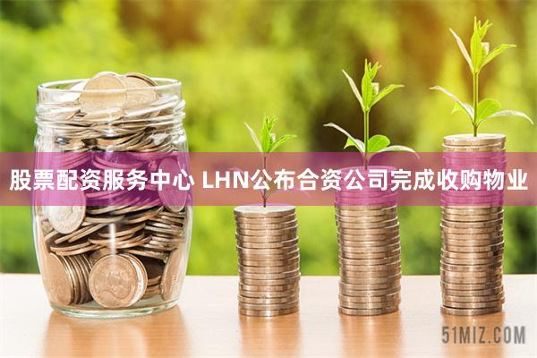 股票配资服务中心 LHN公布合资公司完成收购物业