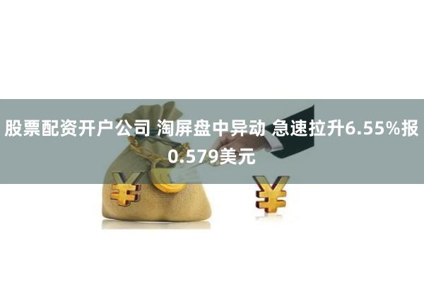 股票配资开户公司 淘屏盘中异动 急速拉升6.55%报0.579美元
