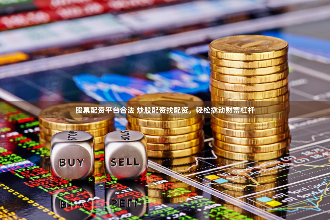 股票配资平台合法 炒股配资找配资，轻松撬动财富杠杆