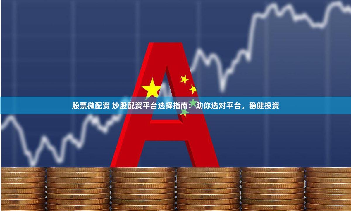 股票微配资 炒股配资平台选择指南：助你选对平台，稳健投资