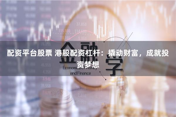 配资平台股票 港股配资杠杆：撬动财富，成就投资梦想