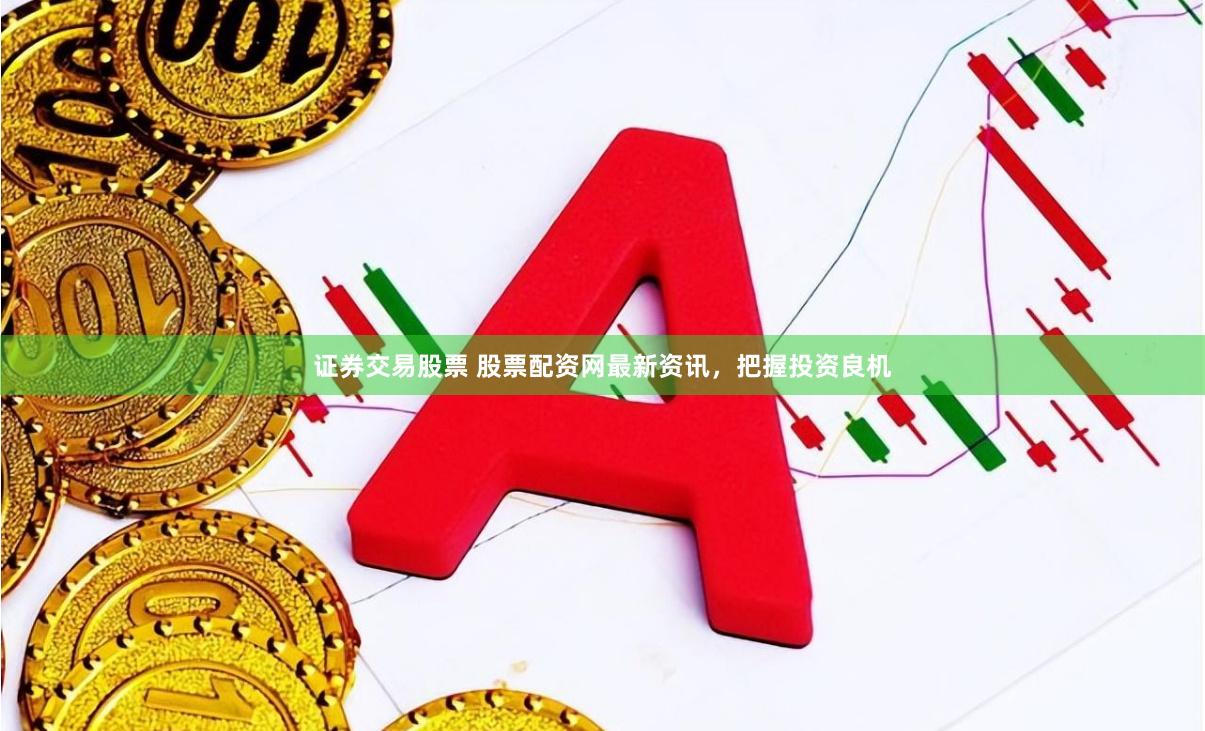 证券交易股票 股票配资网最新资讯，把握投资良机