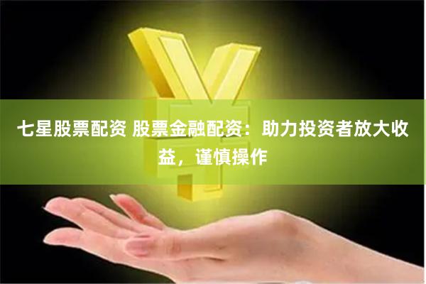 七星股票配资 股票金融配资：助力投资者放大收益，谨慎操作