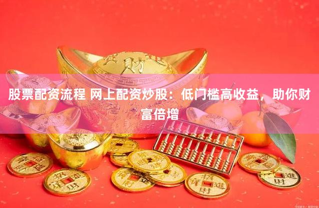股票配资流程 网上配资炒股：低门槛高收益，助你财富倍增