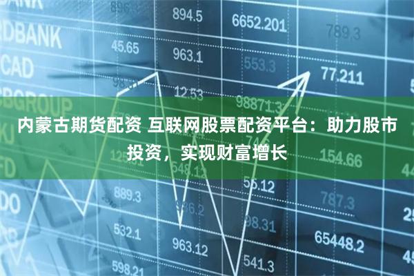 内蒙古期货配资 互联网股票配资平台：助力股市投资，实现财富增长
